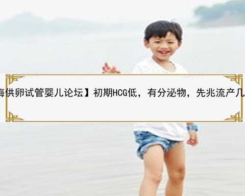 【上海瑞金供卵 上海供卵试管婴儿论坛】初期HCG低，有分泌物，先兆流产几率